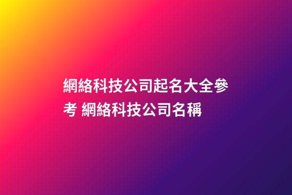 網絡科技公司起名大全參考 網絡科技公司名稱-第1張-公司起名-玄機派